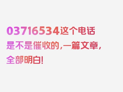 03716534这个电话是不是催收的，一篇文章，全部明白！