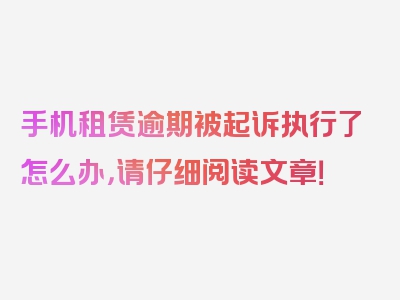 手机租赁逾期被起诉执行了怎么办，请仔细阅读文章！