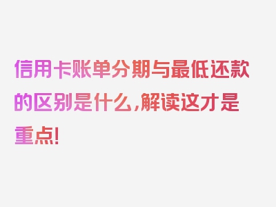 信用卡账单分期与最低还款的区别是什么，解读这才是重点！