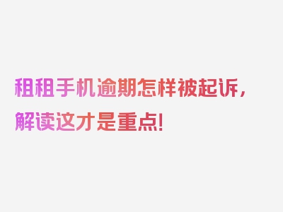 租租手机逾期怎样被起诉，解读这才是重点！