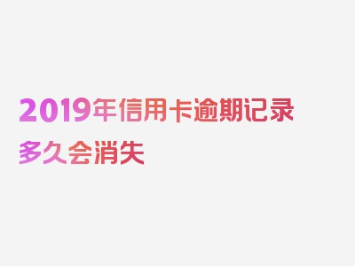 2019年信用卡逾期记录多久会消失