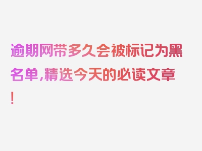 逾期网带多久会被标记为黑名单，精选今天的必读文章！