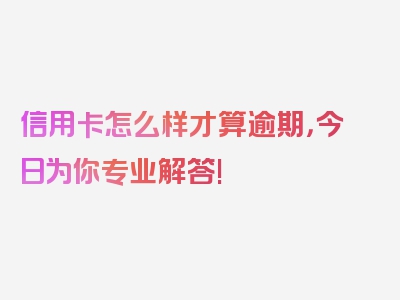 信用卡怎么样才算逾期，今日为你专业解答!