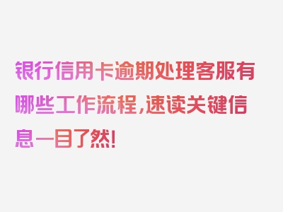 银行信用卡逾期处理客服有哪些工作流程，速读关键信息一目了然！