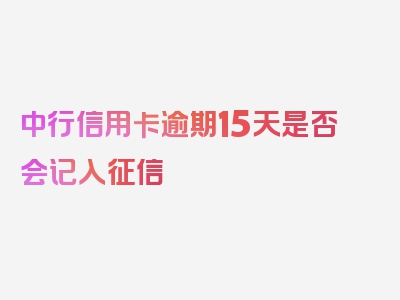 中行信用卡逾期15天是否会记入征信