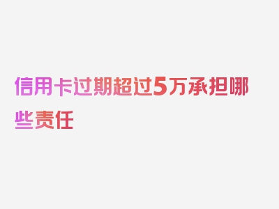 信用卡过期超过5万承担哪些责任