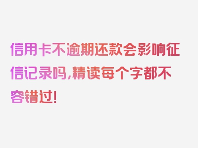 信用卡不逾期还款会影响征信记录吗，精读每个字都不容错过！