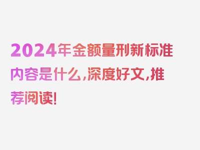 2024年金额量刑新标准内容是什么，深度好文，推荐阅读！