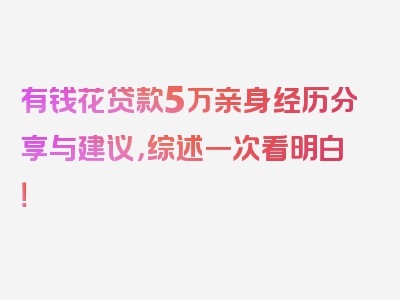 有钱花贷款5万亲身经历分享与建议，综述一次看明白！