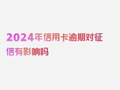 2024年信用卡逾期对征信有影响吗