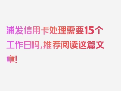 浦发信用卡处理需要15个工作日吗，推荐阅读这篇文章！