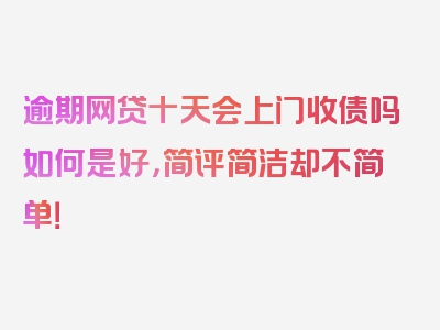 逾期网贷十天会上门收债吗如何是好，简评简洁却不简单！