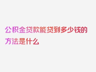 公积金贷款能贷到多少钱的方法是什么