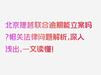 北京捷越联合逾期能立案吗?相关法律问题解析，深入浅出，一文读懂！