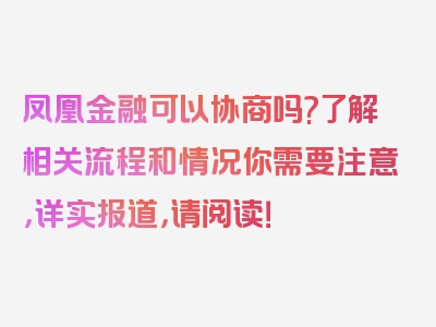 凤凰金融可以协商吗?了解相关流程和情况你需要注意，详实报道，请阅读！