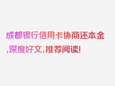 成都银行信用卡协商还本金，深度好文，推荐阅读！