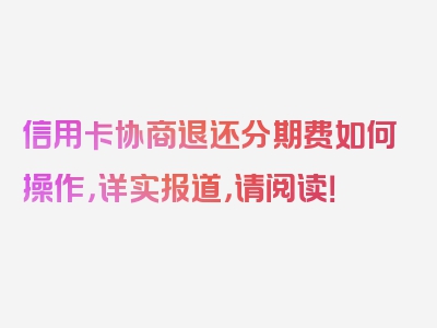 信用卡协商退还分期费如何操作，详实报道，请阅读！