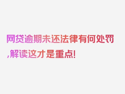 网贷逾期未还法律有何处罚，解读这才是重点！