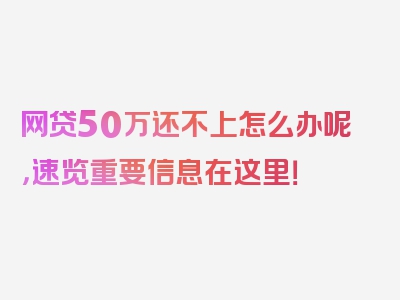 网贷50万还不上怎么办呢，速览重要信息在这里！