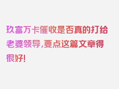 玖富万卡催收是否真的打给老婆领导，要点这篇文章得很好！