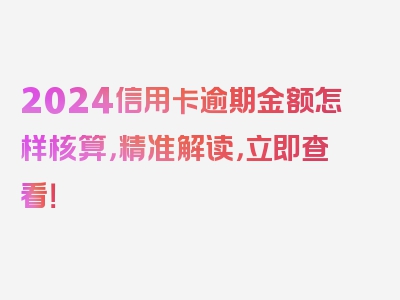 2024信用卡逾期金额怎样核算，精准解读，立即查看！