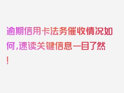 逾期信用卡法务催收情况如何，速读关键信息一目了然！