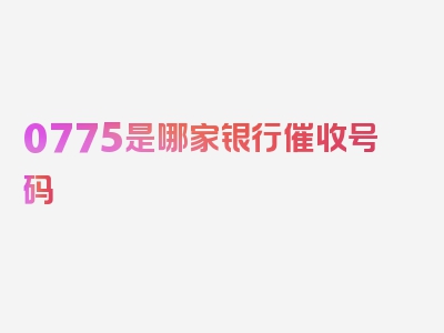 0775是哪家银行催收号码