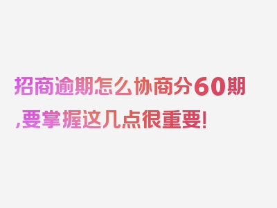 招商逾期怎么协商分60期，要掌握这几点很重要！