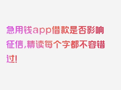 急用钱app借款是否影响征信，精读每个字都不容错过！