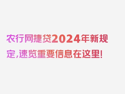 农行网捷贷2024年新规定，速览重要信息在这里！