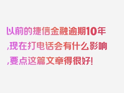 以前的捷信金融逾期10年,现在打电话会有什么影响，要点这篇文章得很好！