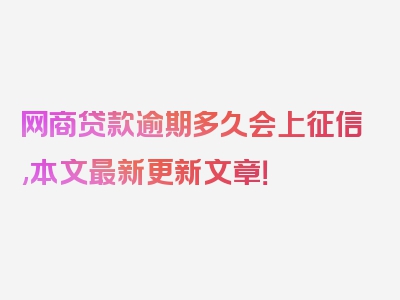 网商贷款逾期多久会上征信,本文最新更新文章！