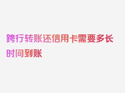 跨行转账还信用卡需要多长时间到账