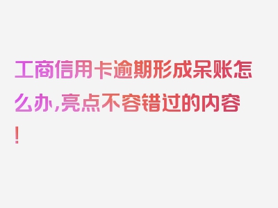 工商信用卡逾期形成呆账怎么办，亮点不容错过的内容！