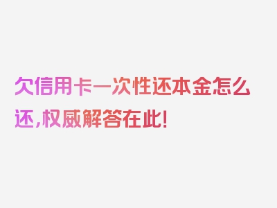 欠信用卡一次性还本金怎么还，权威解答在此！