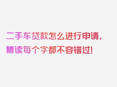 二手车贷款怎么进行申请，精读每个字都不容错过！