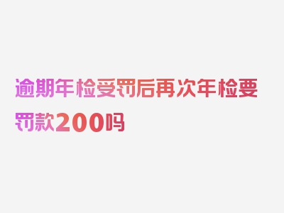 逾期年检受罚后再次年检要罚款200吗