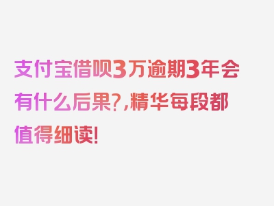 支付宝借呗3万逾期3年会有什么后果?，精华每段都值得细读！