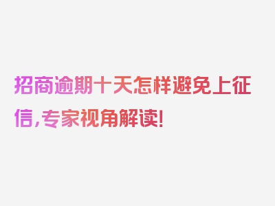 招商逾期十天怎样避免上征信，专家视角解读！