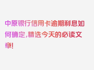 中原银行信用卡逾期利息如何确定，精选今天的必读文章！