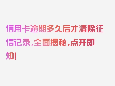 信用卡逾期多久后才清除征信记录，全面揭秘，点开即知！