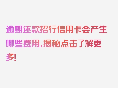 逾期还款招行信用卡会产生哪些费用，揭秘点击了解更多！