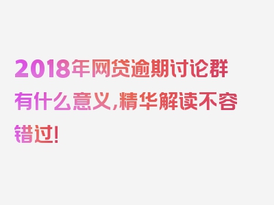 2018年网贷逾期讨论群有什么意义，精华解读不容错过！