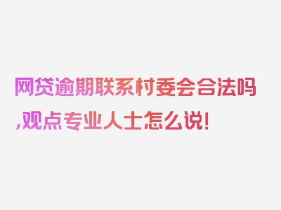 网贷逾期联系村委会合法吗，观点专业人士怎么说！