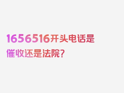 1656516开头电话是催收还是法院？