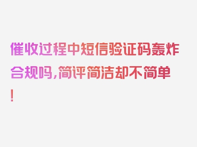 催收过程中短信验证码轰炸合规吗，简评简洁却不简单！