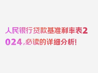 人民银行贷款基准利率表2024，必读的详细分析！