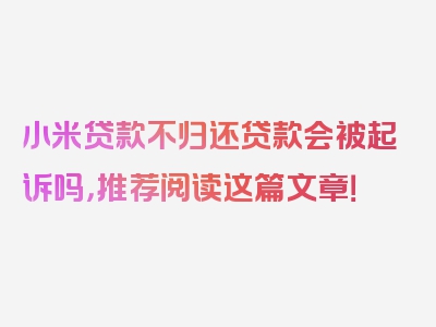 小米贷款不归还贷款会被起诉吗，推荐阅读这篇文章！