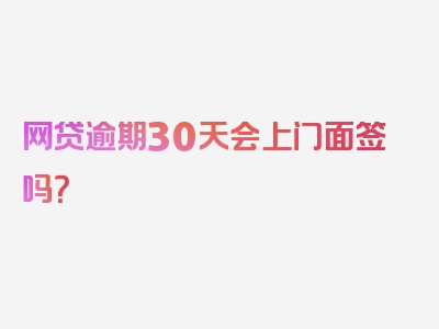 网贷逾期30天会上门面签吗？