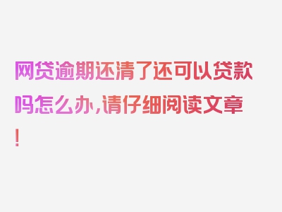 网贷逾期还清了还可以贷款吗怎么办，请仔细阅读文章！